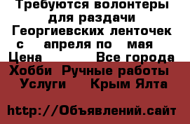 Требуются волонтеры для раздачи Георгиевских ленточек с 30 апреля по 9 мая. › Цена ­ 2 000 - Все города Хобби. Ручные работы » Услуги   . Крым,Ялта